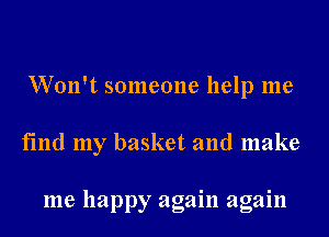 Won't someone help me
find my basket and make

me happy again again