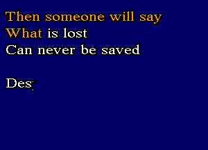 Then someone will say
XVhat is lost

Can never be saved

Des