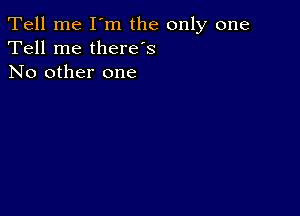 Tell me I'm the only one
Tell me therds
No other one