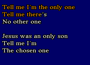 Tell me I'm the only one
Tell me therds
No other one

Jesus was an only son
Tell me I'm
The chosen one