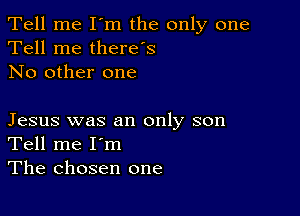 Tell me I'm the only one
Tell me therds
No other one

Jesus was an only son
Tell me I'm
The chosen one