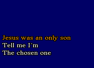 Jesus was an only son
Tell me I'm
The chosen one