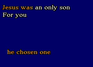 Jesus was an only son
For you

he chosen one