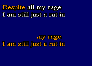 Despite all my rage
I am still just a rat in

my rage
I am still just a rat in