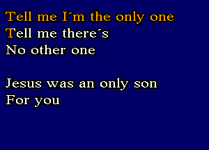 Tell me I'm the only one
Tell me thereos
No other one

Jesus was an only son
For you