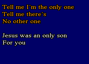 Tell me I'm the only one
Tell me thereos
No other one

Jesus was an only son
For you