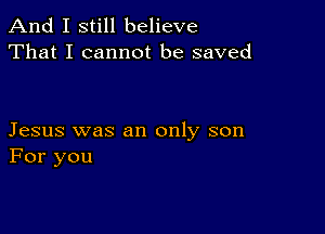 And I still believe
That I cannot be saved

Jesus was an only son
For you