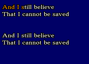 And I still believe
That I cannot be saved

And I still believe
That I cannot be saved