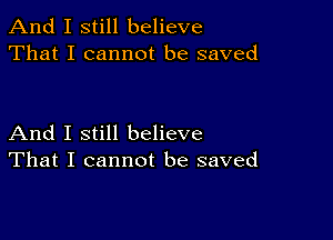 And I still believe
That I cannot be saved

And I still believe
That I cannot be saved