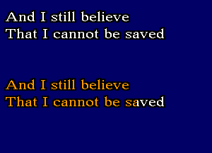 And I still believe
That I cannot be saved

And I still believe
That I cannot be saved