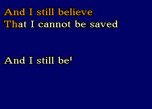 And I still believe
That I cannot be saved

And I still be'