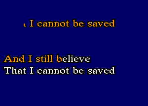 l I cannot be saved

And I still believe
That I cannot be saved