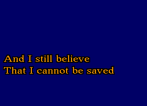 And I still believe
That I cannot be saved