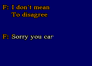 F2 I don't mean
To disagree

F2 Sorry you car