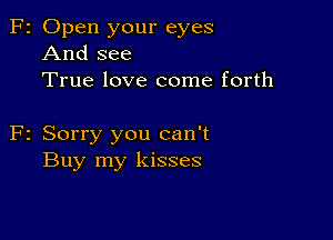 F2 Open your eyes
And see
True love come forth

F2 Sorry you can't
Buy my kisses