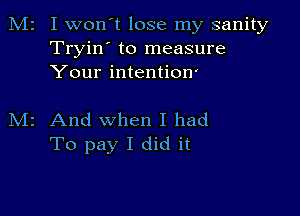 M2 I wonIt lose my sanity
Tryin' to measure
Your intention'

M2 And when I had
To pay I did it