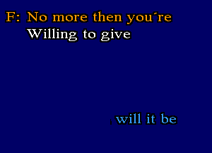 F2 No more then you're
XVilling to give

Will it be