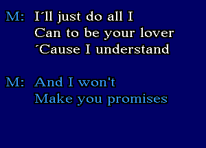 M2 I'll just do all I

Can to be your lover
'Cause I understand

M2 And I won't
Make you promises