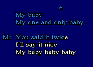 E1

My baby
My one and only baby

M2 You said it twice
I'll say it nice
My baby baby baby