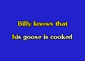 Billy knows that

his goose is cooked