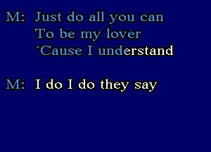 M2 Just do all you can
To be my lover
'Cause I understand

M2 I do I do they say