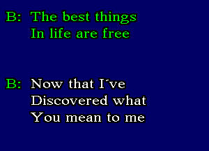 B2 The best things
In life are free

B2 Now that I've
Discovered what
You mean to me