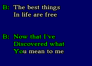 B2 The best things
In life are free

B2 Now that I've
Discovered what
You mean to me