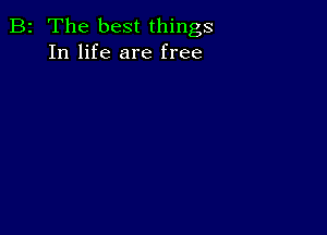 B2 The best things
In life are free