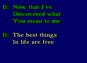 B2 Now that I've
Discovered what
You mean to me

B2 The best things
In life are free