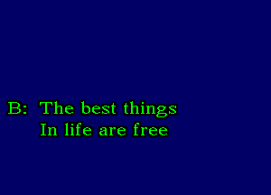 B2 The best things
In life are free