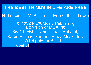 THE BEST THINGS IN LIFE ARE FREE

R. Tresvant - M. Bivins - J. Harris Ill - T. Lewis

)1992 MCA Music Publishing,
a division ofMCA lncq

Biv10, Flyte Tyme Tunes, Beledat,

Rated RT and Burbank Plaza Musici Inc.
All Rights for Biv1D

control