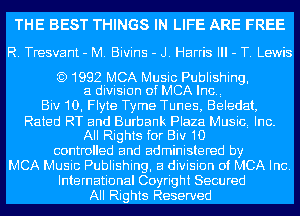 THE BEST THINGS IN LIFE ARE FREE

R. Tresvant - M. Bivins - J. Harris Ill - T. Lewis

)1992 MCA Music Publishing,
a division ofMCA lncq

Biv10, Flyte Tyme Tunes, Beledat,
Rated RT and Burbank Plaza Musici Inc.
All Rights for Biv1D
controlled and administered by
MCA Music Publishing, a division of MCA Inc.
International Coyright Secured
All Rights Reserved