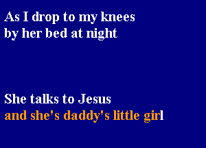 As I drop to my knees
by her bed at night

She talks to J 05115
and she's daddy's little girl