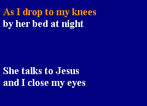 As I drop to my knees
by her bed at night

She talks to J 05115
and I close my eyes