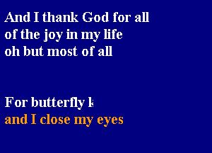 And I thank God for all
of the joy in my life
011 but most of all

For butterfly l
and I close my eyes