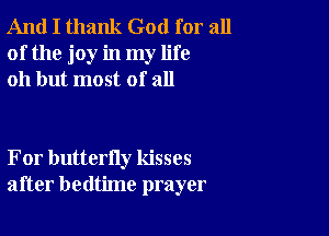 And I thank God for all
of the joy in my life
011 but most of all

For butterfly kisses
after bedtime prayer