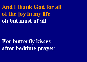 And I thank God for all
of the joy in my life
011 but most of all

For butterfly kisses
after bedtime prayer