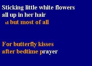 Sticking little white flowers
all up in her hair
11 but most of all

For butterfly kisses
after bedtime prayer