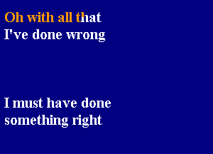 011 with all that
I've done wrong

I must have done
something right