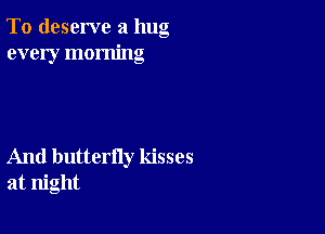 To deserve a hug
every morning

And butterfly kisses
at night