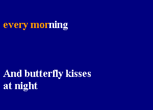 every morning

And butterfly kisses
at night