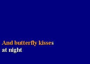 And butterfly kisses
at night