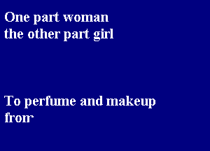 One part woman
the other part girl

To perfume and makeup
fron'