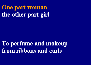 One part woman
the other part girl

To perfume and makeup
from ribbons and curls