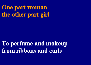 One part woman
the other part girl

To perfume and makeup
from ribbons and curls