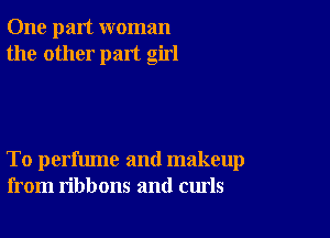 One part woman
the other part girl

To perfume and makeup
from ribbons and curls