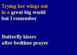 Trying her wings out
in a great big world
but I rememb er

Butterfly kisses
after bedtime prayer