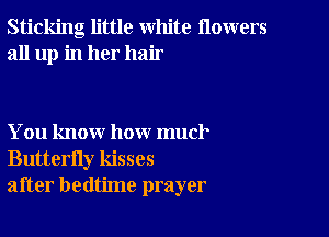 Sticking little white flowers
all up in her hair

You know how mucl'
Butterfly kisses
after bedtime prayer