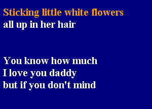 Sticking little white flowers
all up in her hair

You know how much
I love you daddy
but if you don't mind