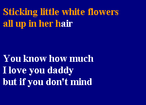 Sticking little white flowers
all up in her hair

You know how much
I love you daddy
but if you don't mind